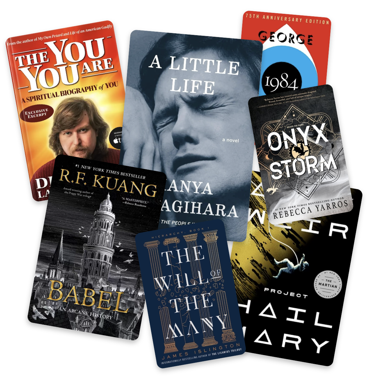 Multiple books overlapping. They are: The You You Are, A Little Life, 1984, Onyx Storm, Babel, The Will of the Many and Project Hail Mary